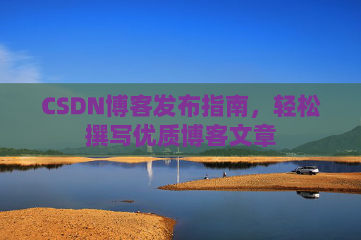 CSDN博客发布指南，轻松撰写优质博客文章