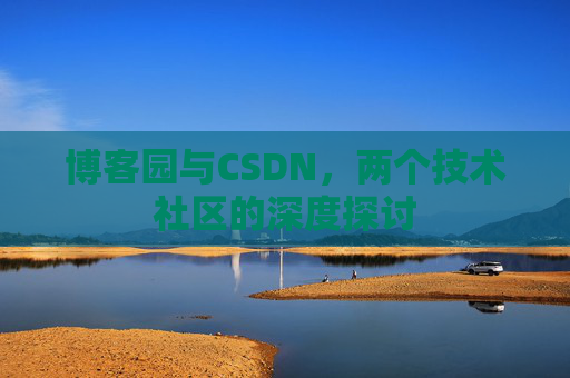 博客园与CSDN,两个技术社区的深度探讨 博客园与CSDN,两个技术社区的深度探讨